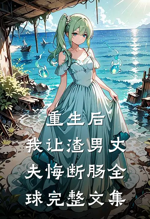重生后，我让渣男丈夫悔断肠全球完整文集