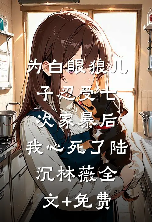 为白眼狼儿子忍受七次家暴后，我心死了陆沉林薇全文+免费