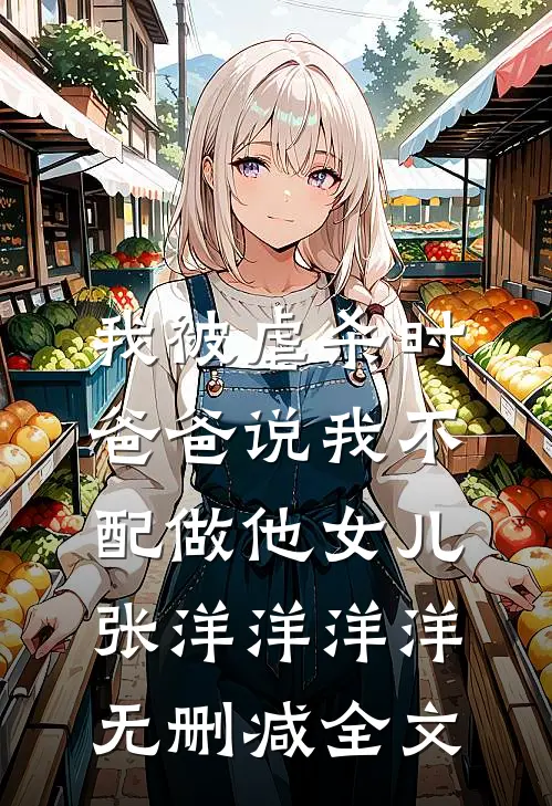 我被虐杀时，爸爸说我不配做他女儿张洋洋洋洋无删减全文