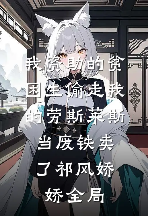我资助的贫困生偷走我的劳斯莱斯，当废铁卖了祁风娇娇全局