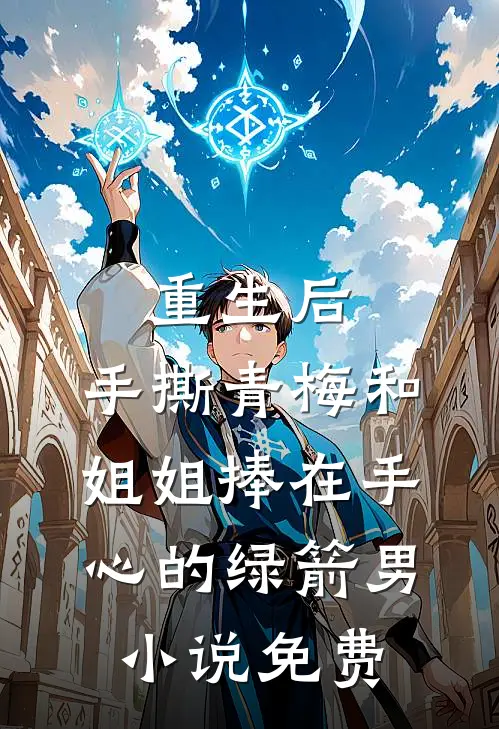重生后，手撕青梅和姐姐捧在手心的绿箭男小说免费