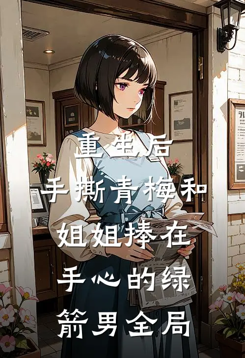 重生后，手撕青梅和姐姐捧在手心的绿箭男全局