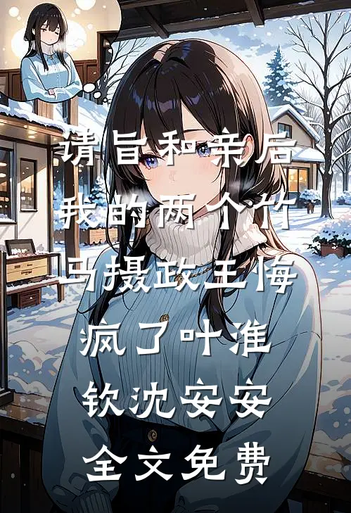 请旨和亲后，我的两个竹马摄政王悔疯了叶淮钦沈安安全文免费
