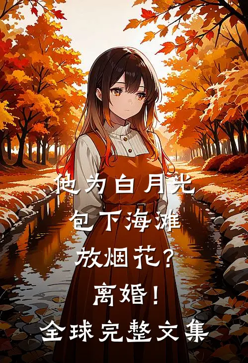 他为白月光包下海滩放烟花？离婚！全球完整文集