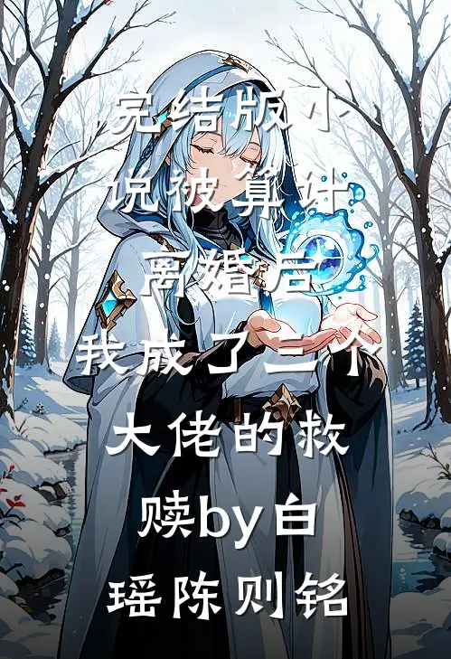 完结版小说被算计离婚后，我成了三个大佬的救赎by白瑶陈则铭
