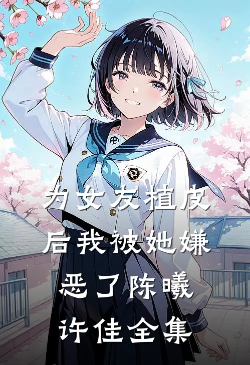 为女友植皮后我被她嫌恶了陈曦许佳 全集