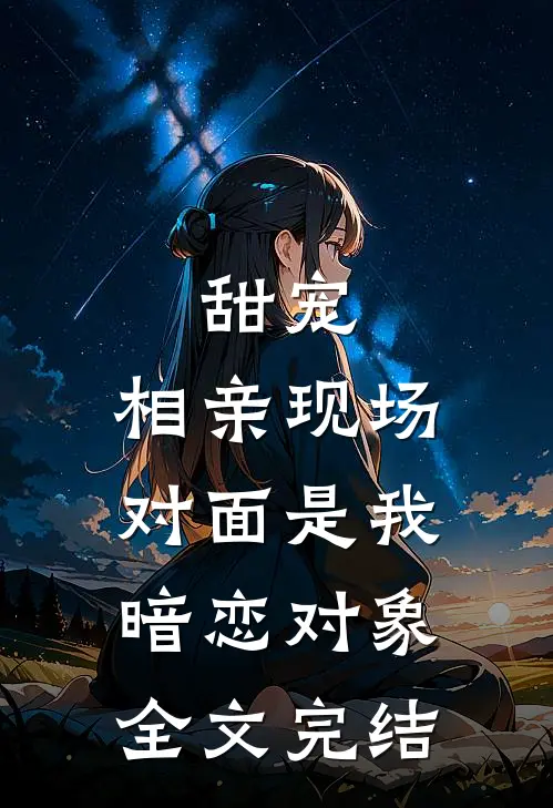 甜宠：相亲现场，对面是我暗恋对象全文完结