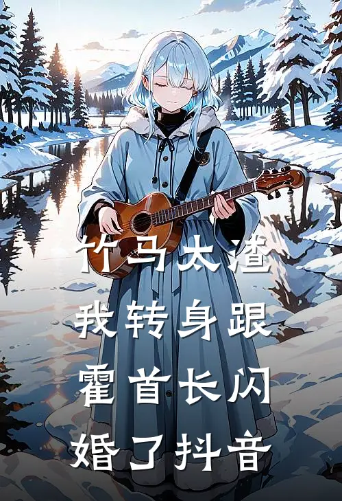 竹马太渣，我转身跟霍首长闪婚了抖音