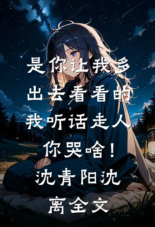 是你让我多出去看看的，我听话走人你哭啥！沈青阳沈离全文