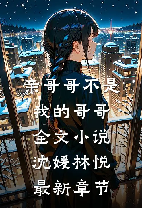 亲哥哥不是我的哥哥全文小说沈媛林悦最新章节