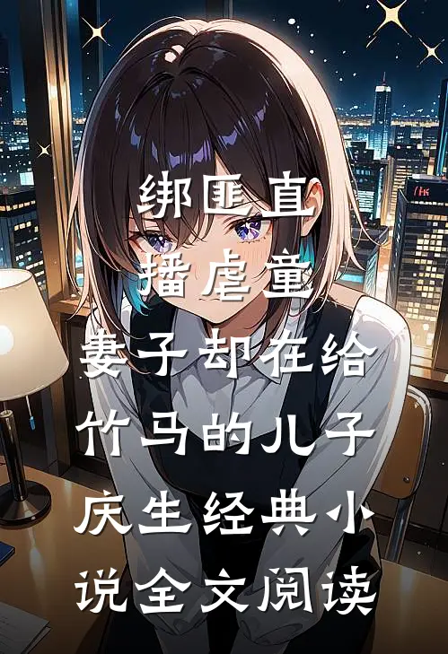 绑匪直播虐童，妻子却在给竹马的儿子庆生经典小说全文阅读