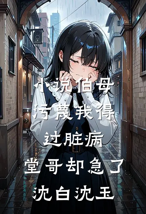 小说伯母污蔑我得过脏病，堂哥却急了(沈白沈玉)