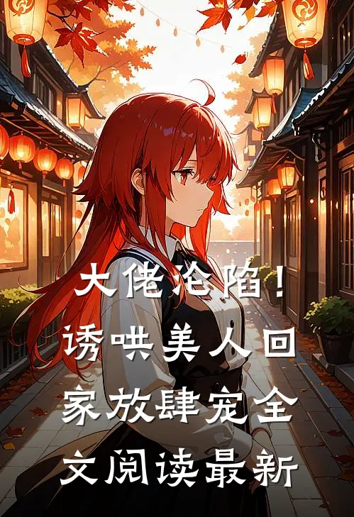 大佬沦陷！诱哄美人回家放肆宠全文阅读最新