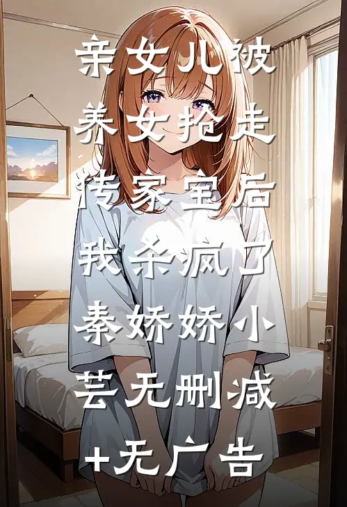 亲女儿被养女抢走传家宝后，我杀疯了秦娇娇小芸无删减+无广告