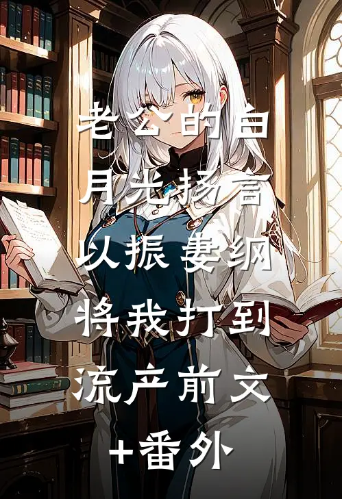 老公的白月光扬言以振妻纲，将我打到流产前文+番外