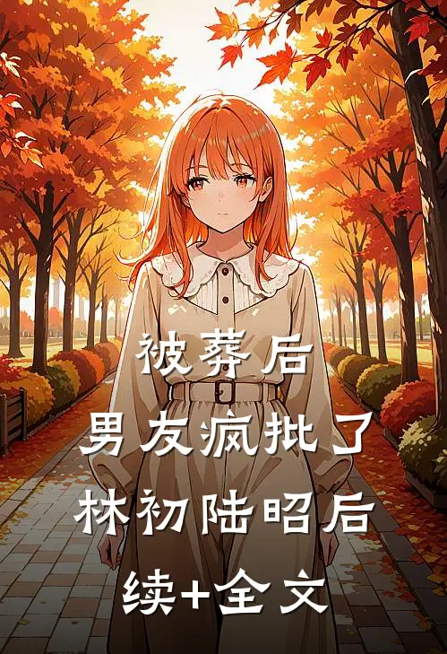 被葬后，男友疯批了林初陆昭后续+全文