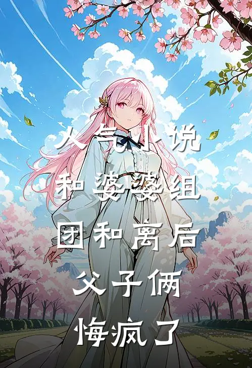 人气小说和婆婆组团和离后，父子俩悔疯了