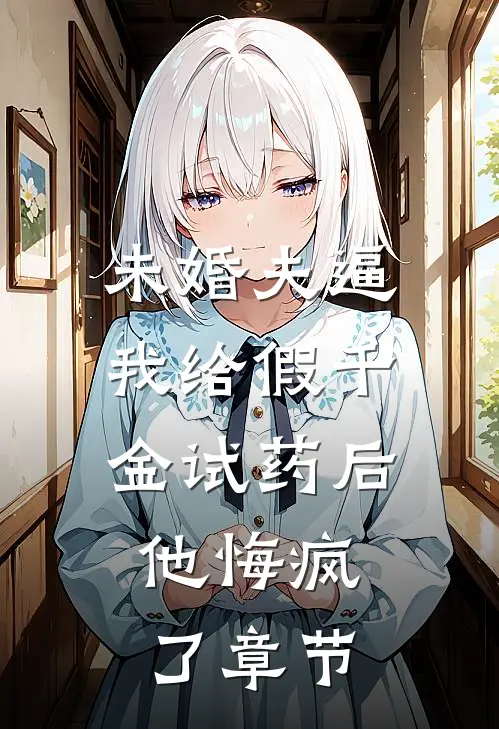 未婚夫逼我给假千金试药后，他悔疯了章节