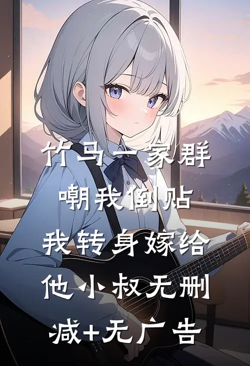 竹马一家群嘲我倒贴，我转身嫁给他小叔无删减+无广告