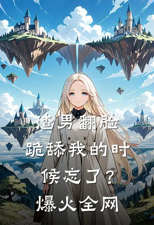 渣男翻脸，跪舔我的时候忘了？爆火全网