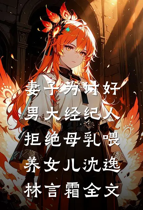 妻子为讨好男大经纪人，拒绝母乳喂养女儿沈逸林言霜全文
