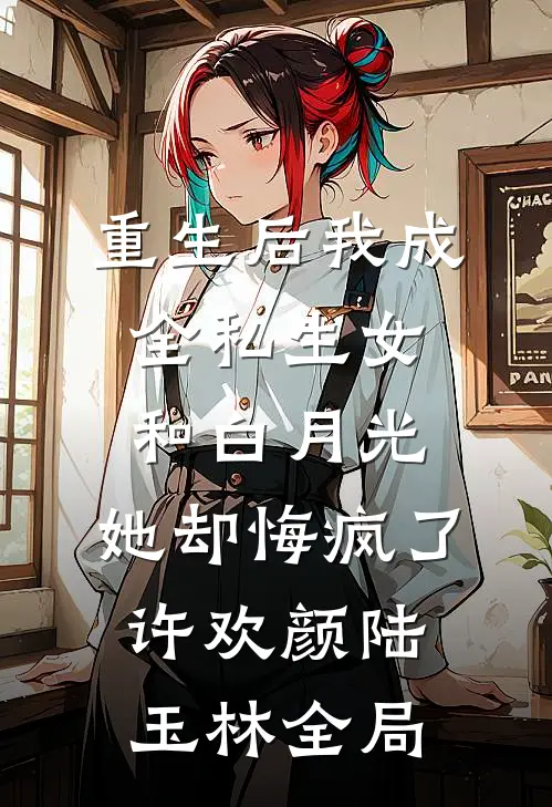重生后我成全私生女和白月光，她却悔疯了许欢颜陆玉林全局