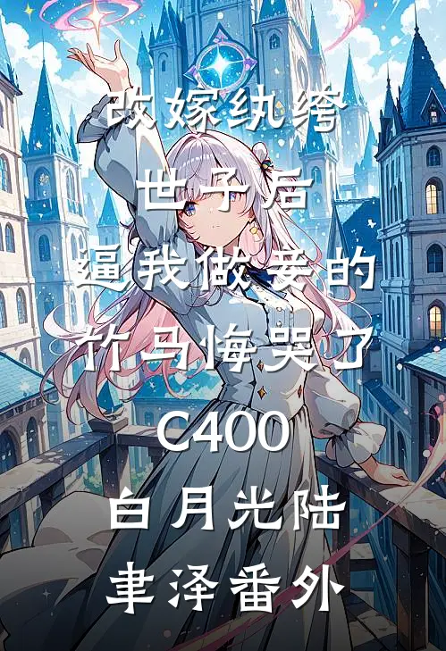 改嫁纨绔世子后，逼我做妾的竹马悔哭了C400白月光陆聿泽番外