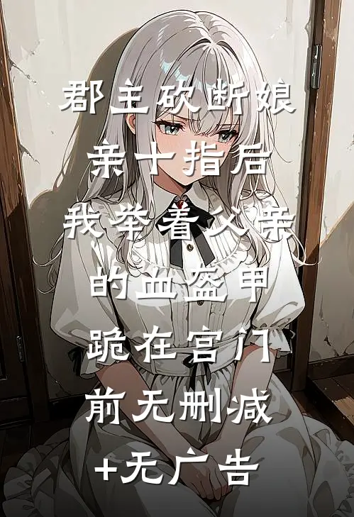 郡主砍断娘亲十指后，我举着父亲的血盔甲跪在宫门前无删减+无广告