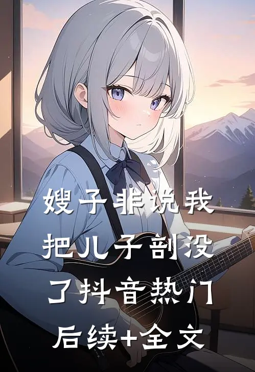 嫂子非说我把儿子剖没了抖音热门后续+全文