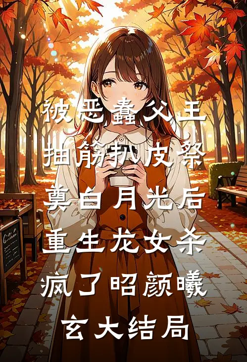 被恶蠢父王抽筋扒皮祭奠白月光后，重生龙女杀疯了昭颜曦玄大结局
