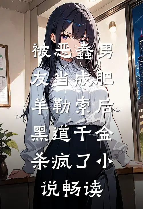 被恶蠢男友当成肥羊勒索后，黑道千金杀疯了小说畅读