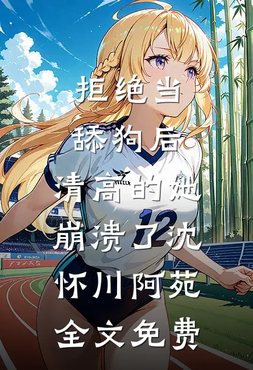 拒绝当舔狗后，清高的她崩溃了沈怀川阿苑全文免费