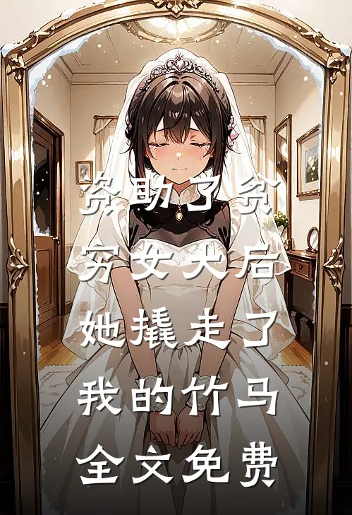 资助了贫穷女大后，她撬走了我的竹马全文免费