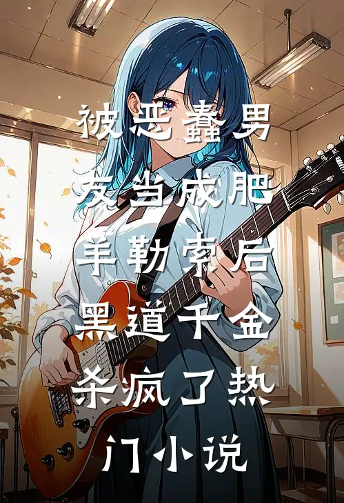 被恶蠢男友当成肥羊勒索后，黑道千金杀疯了热门小说