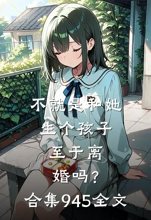 不就是和她生个孩子，至于离婚吗？合集945全文