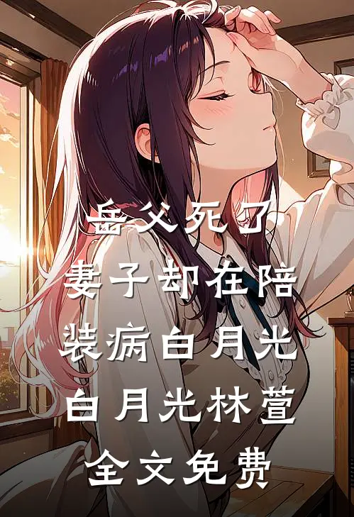 岳父死了，妻子却在陪装病白月光白月光林萱全文免费