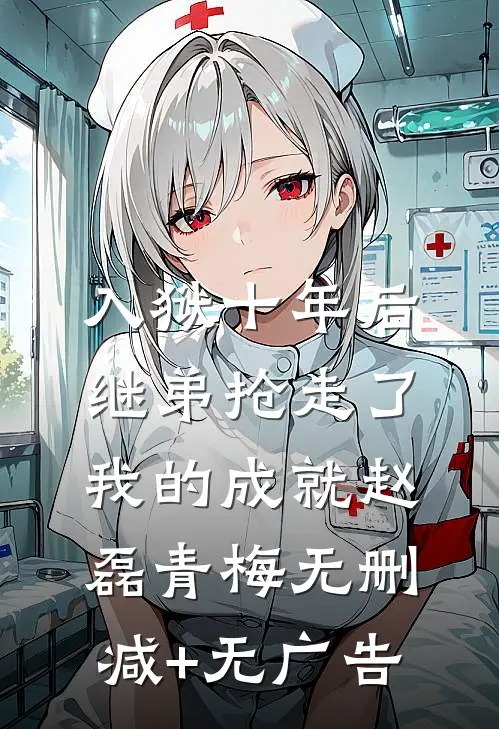 入狱十年后，继弟抢走了我的成就赵磊青梅无删减+无广告