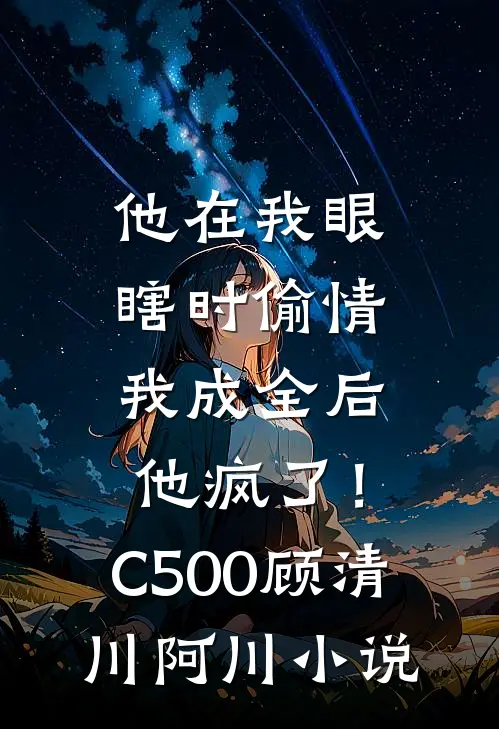 他在我眼瞎时偷情，我成全后他疯了！C500顾清川阿川小说