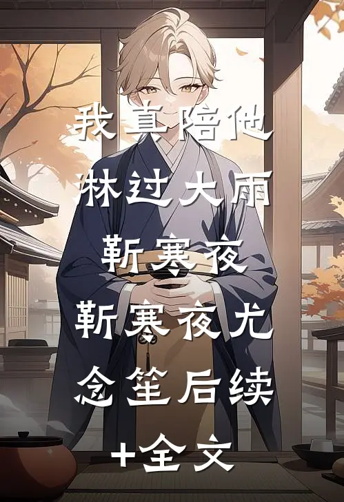 我真陪他淋过大雨靳寒夜: 靳寒夜尤念笙后续+全文
