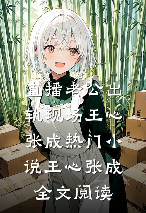 直播老公出轨现场王心张成热门小说（王心张成）全文阅读