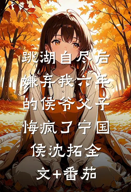 跳湖自尽后，嫌弃我六年的侯爷父子悔疯了宁国侯沈拓全文+番茄