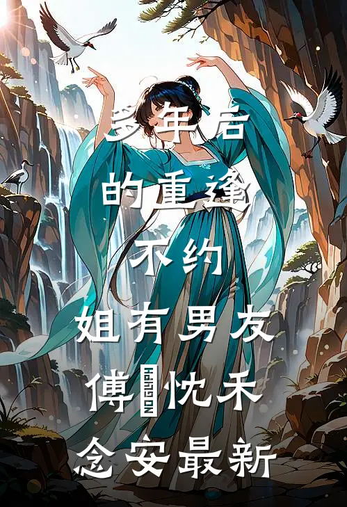 多年后的重逢，不约，姐有男友傅璟忱禾念安最新