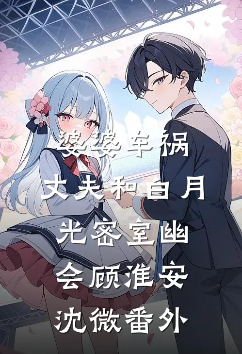 婆婆车祸，丈夫和白月光密室幽会顾淮安沈微 番外