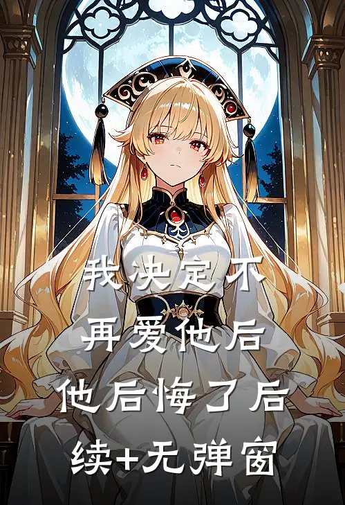 我决定不再爱他后，他后悔了后续+无弹窗