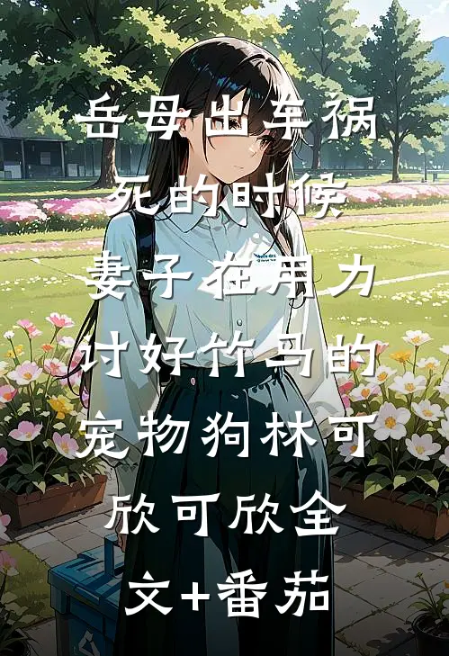 岳母出车祸死的时候，妻子在用力讨好竹马的宠物狗林可欣可欣全文+番茄