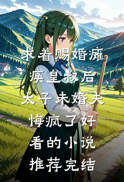 求着赐婚瘫痪皇叔后，太子未婚夫悔疯了好看的小说推荐完结