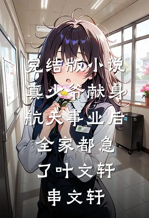 完结版小说真少爷献身航天事业后，全家都急了叶文轩串文轩
