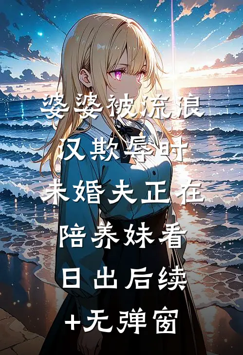 婆婆被流浪汉欺辱时，未婚夫正在陪养妹看日出后续+无弹窗