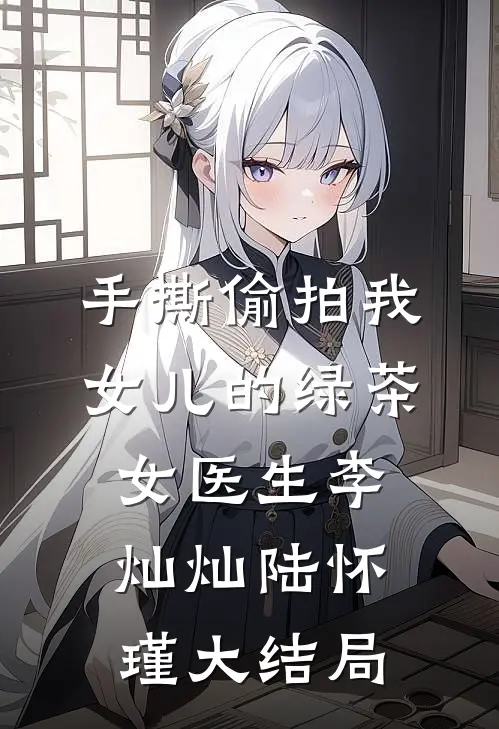 手撕偷拍我女儿的绿茶女医生李灿灿陆怀瑾大结局