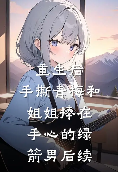 重生后，手撕青梅和姐姐捧在手心的绿箭男后续